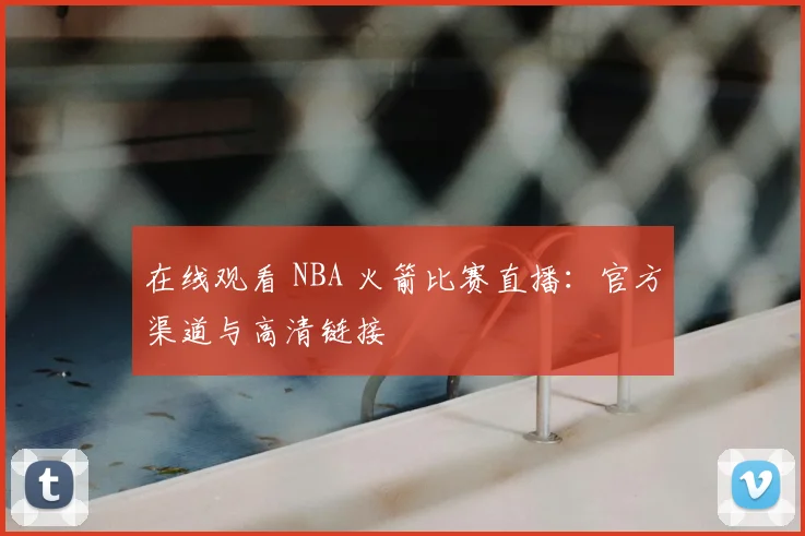 在线观看 NBA 火箭比赛直播：官方渠道与高清链接