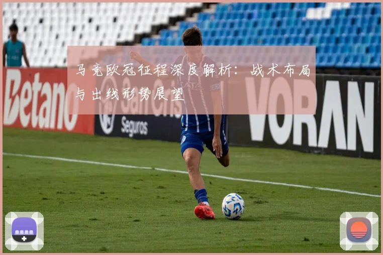 马竞欧冠征程深度解析:战术布局与出线形势展望