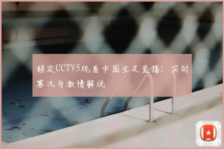 锁定CCTV5观看中国女足直播：实时赛况与激情解说