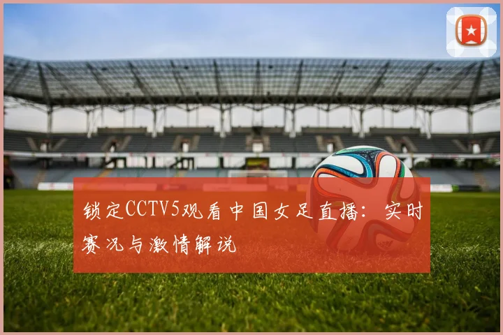 锁定CCTV5观看中国女足直播：实时赛况与激情解说
