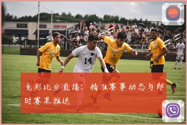 竞彩比分直播：精准赛事动态与即时赛果推送