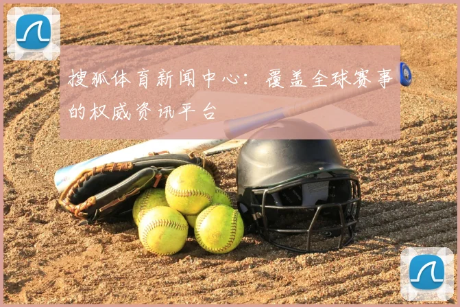 搜狐体育新闻中心：覆盖全球赛事的权威资讯平台