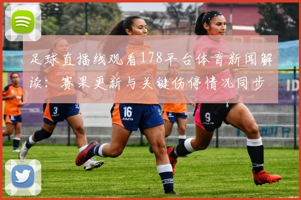 足球直播线观看178平台体育新闻解读:赛果更新与关键伤停情况同步汇总