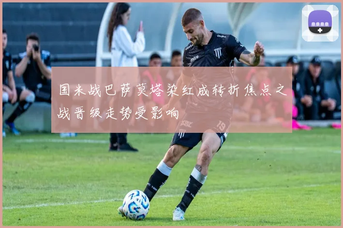 国米战巴萨莫塔染红成转折焦点之战晋级走势受影响