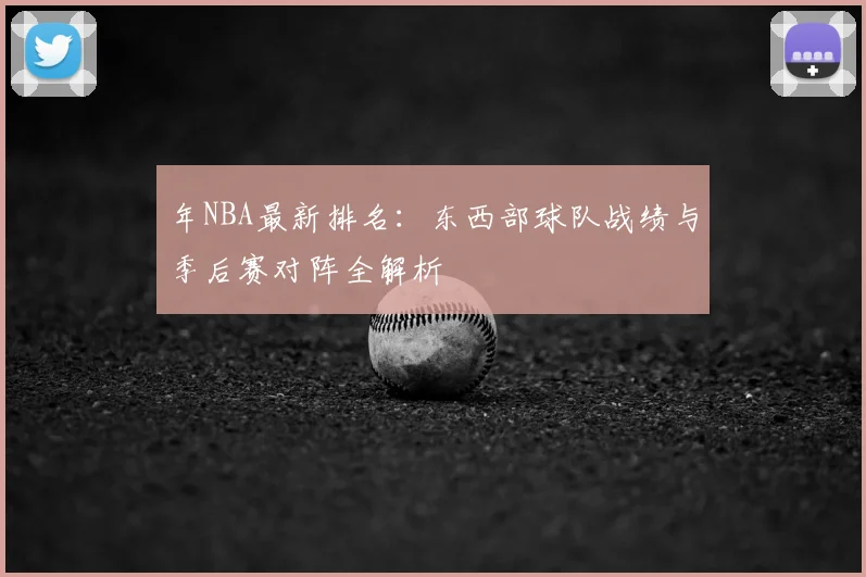 年NBA最新排名：东西部球队战绩与季后赛对阵全解析