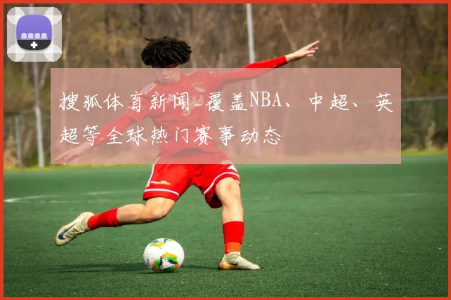 搜狐体育新闻_覆盖NBA、中超、英超等全球热门赛事动态