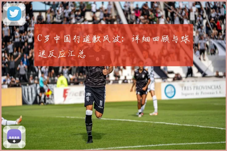 C罗中国行道歉风波：详细回顾与球迷反应汇总