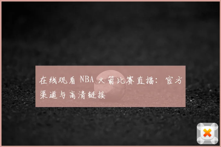 在线观看 NBA 火箭比赛直播：官方渠道与高清链接