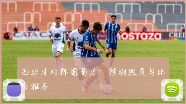 西班牙对阵葡萄牙：预测胜负与比分推荐