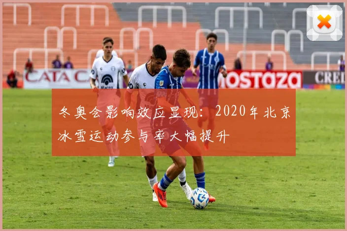 冬奥会影响效应显现：2020年北京冰雪运动参与率大幅提升