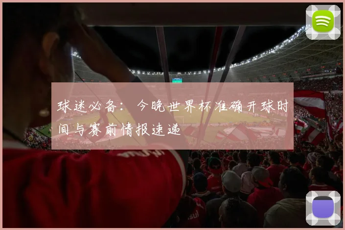 球迷必备:今晚世界杯准确开球时间与赛前情报速递