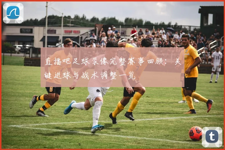 直播吧足球录像完整赛事回顾：关键进球与战术调整一览
