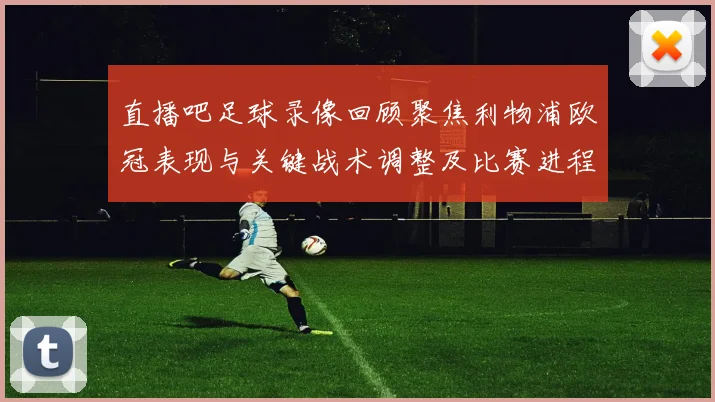 直播吧足球录像回顾聚焦利物浦欧冠表现与关键战术调整及比赛进程