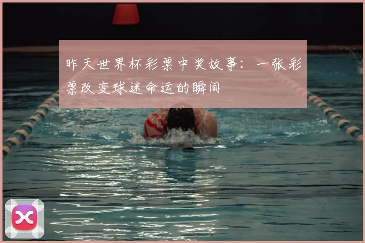 昨天世界杯彩票中奖故事：一张彩票改变球迷命运的瞬间