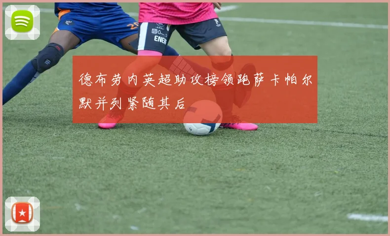 德布劳内英超助攻榜领跑萨卡帕尔默并列紧随其后