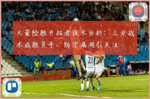 火箭险胜开拓者技术分析：三分战术成胜负手，防守漏洞引关注