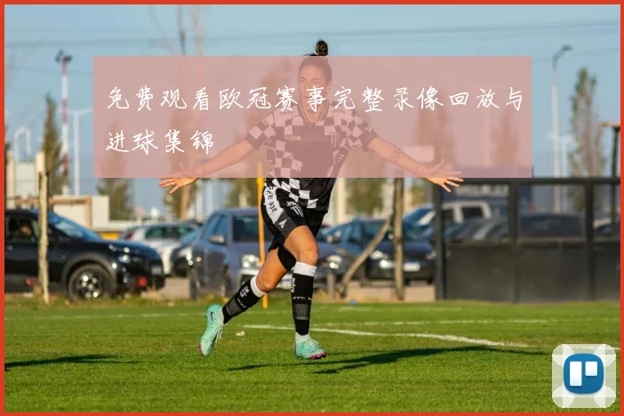 免费观看欧冠赛事完整录像回放与进球集锦