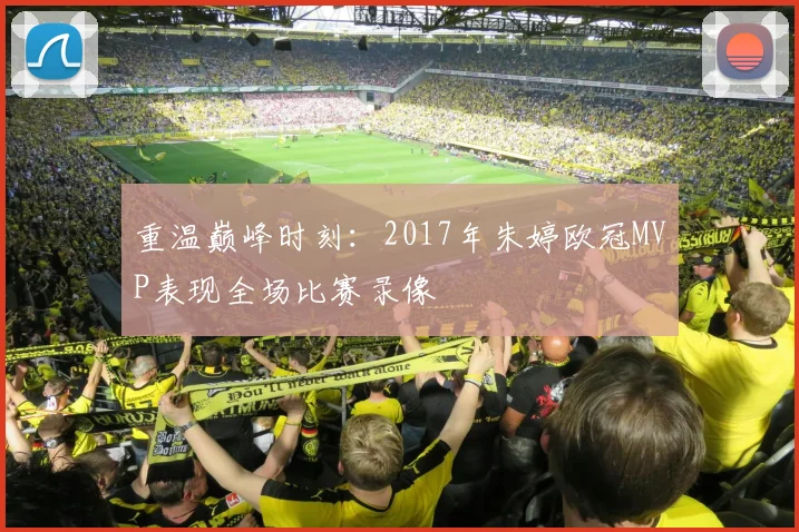 重温巅峰时刻：2017年朱婷欧冠MVP表现全场比赛录像