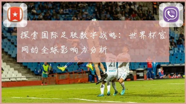 探索国际足联数字战略:世界杯官网的全球影响力分析