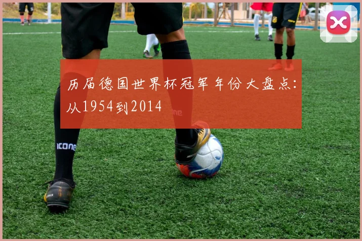 历届德国世界杯冠军年份大盘点:从1954到2014
