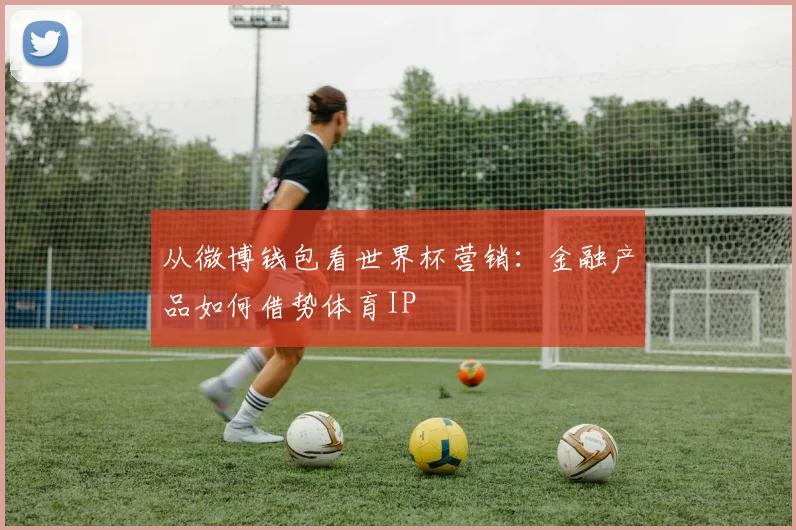 从微博钱包看世界杯营销:金融产品如何借势体育IP