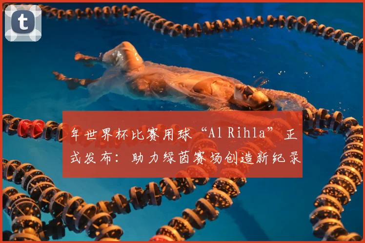 年世界杯比赛用球“Al Rihla”正式发布：助力绿茵赛场创造新纪录