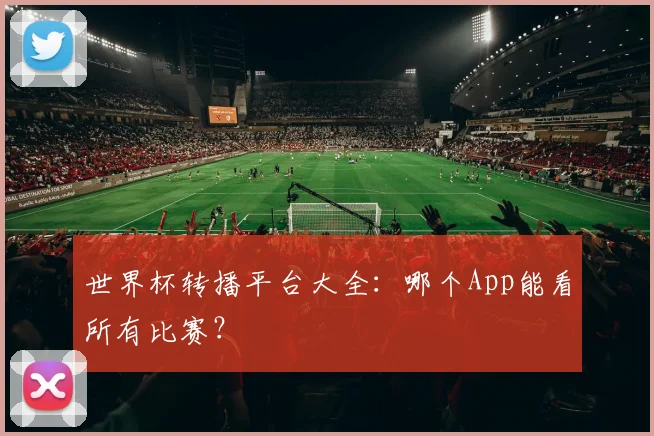 世界杯转播平台大全:哪个App能看所有比赛?