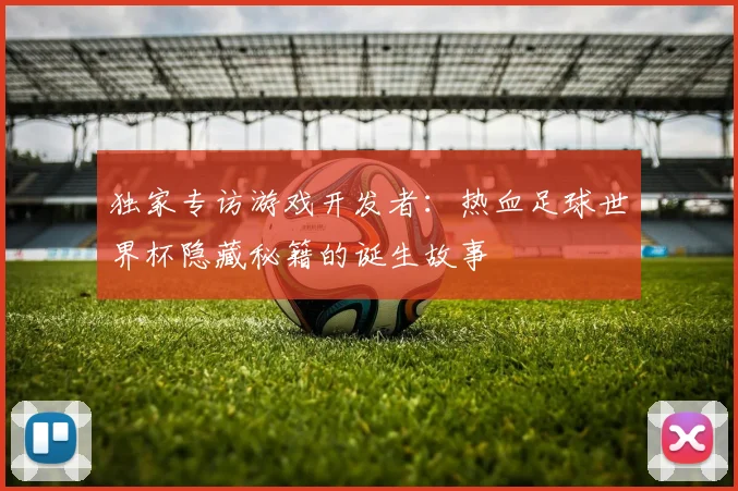 独家专访游戏开发者：热血足球世界杯隐藏秘籍的诞生故事