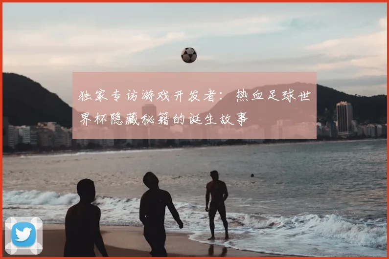 独家专访游戏开发者：热血足球世界杯隐藏秘籍的诞生故事