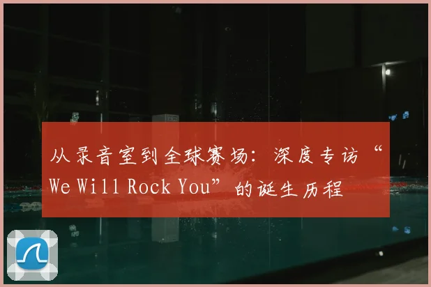 从录音室到全球赛场:深度专访“We Will Rock You”的诞生历程