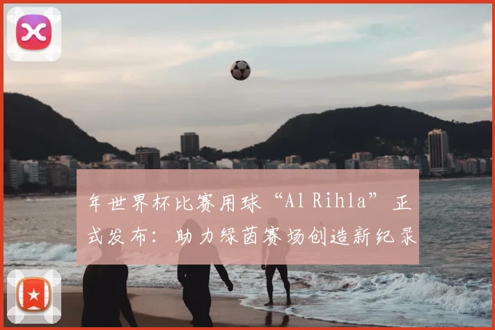 年世界杯比赛用球“Al Rihla”正式发布：助力绿茵赛场创造新纪录
