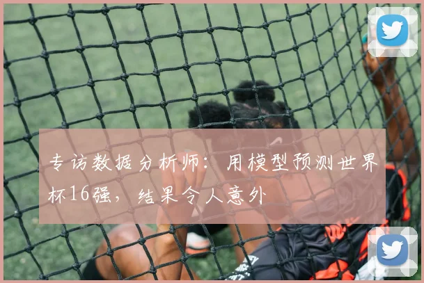 专访数据分析师:用模型预测世界杯16强,结果令人意外