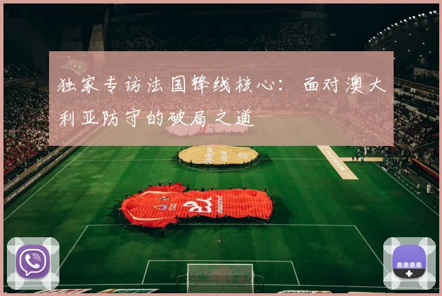 独家专访法国锋线核心：面对澳大利亚防守的破局之道