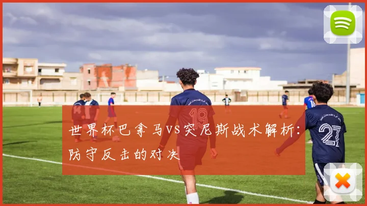 世界杯巴拿马vs突尼斯战术解析:防守反击的对决