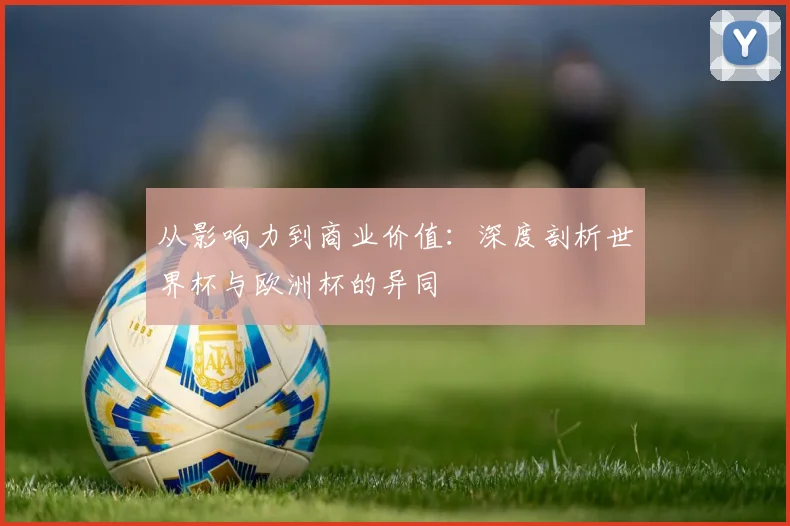 从影响力到商业价值:深度剖析世界杯与欧洲杯的异同