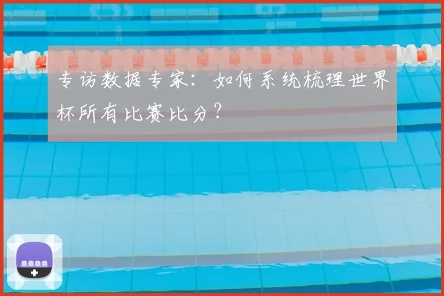 专访数据专家:如何系统梳理世界杯所有比赛比分?
