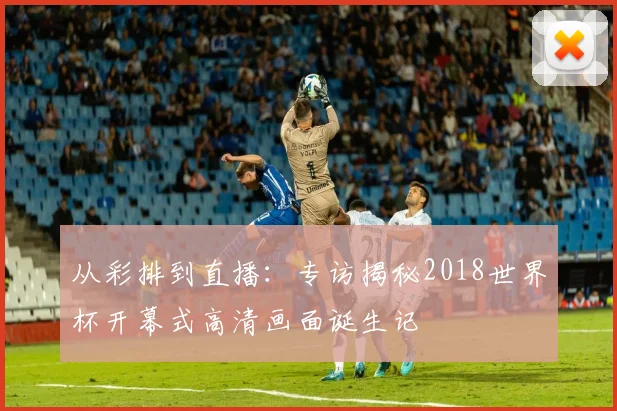 从彩排到直播:专访揭秘2018世界杯开幕式高清画面诞生记