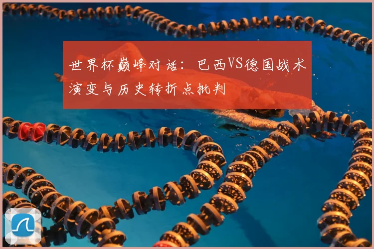 世界杯巅峰对话:巴西VS德国战术演变与历史转折点批判