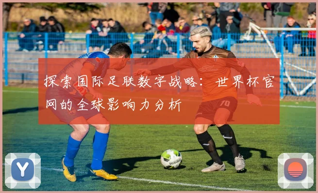 探索国际足联数字战略:世界杯官网的全球影响力分析