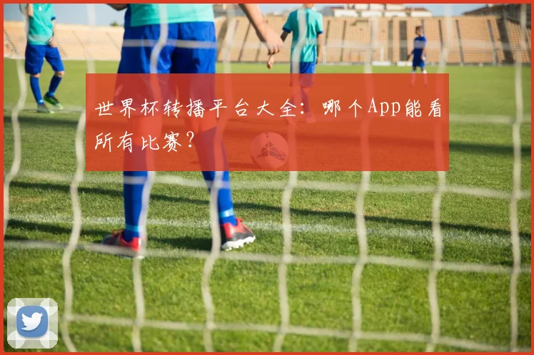 世界杯转播平台大全:哪个App能看所有比赛?