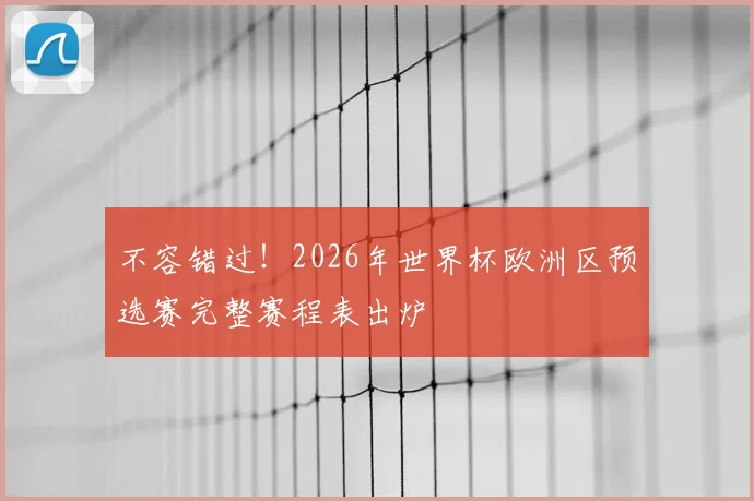不容错过!2026年世界杯欧洲区预选赛完整赛程表出炉