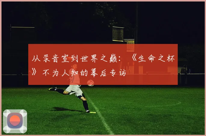 从录音室到世界之巅:《生命之杯》不为人知的幕后专访