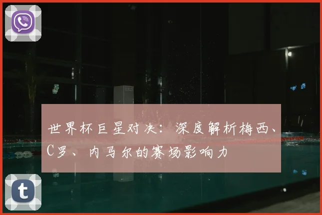 世界杯巨星对决：深度解析梅西、C罗、内马尔的赛场影响力