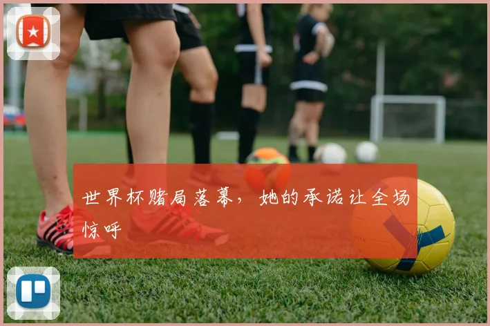 世界杯赌局落幕，她的承诺让全场惊呼