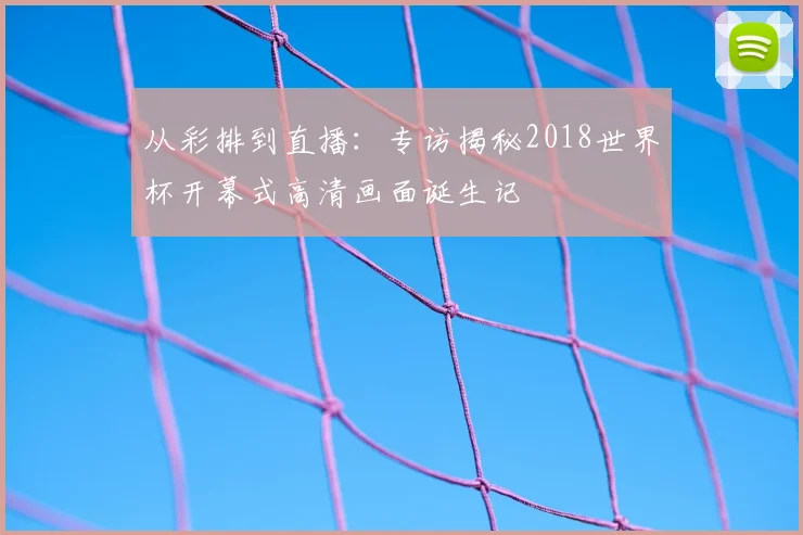 从彩排到直播:专访揭秘2018世界杯开幕式高清画面诞生记