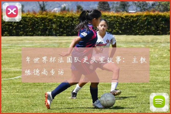 年世界杯法国队更衣室故事：主教练德尚专访