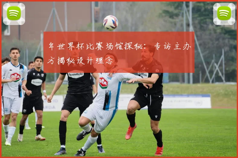 年世界杯比赛场馆探秘：专访主办方揭秘设计理念